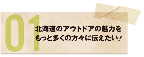 北海道のアウトドアの魅力をもっと多くの方々に伝えたい！