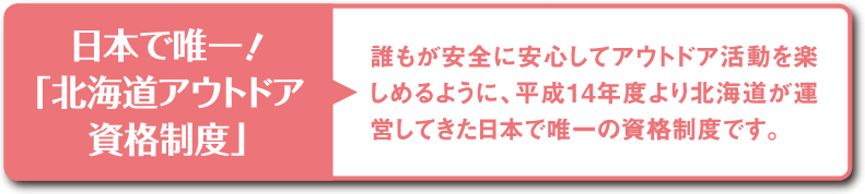 日本で唯一！「北海道アウトドア資格制度」…誰もが安全に安心してアウトドア活動を楽しめるように、平成14年度より北海道が運営してきた日本で唯一の資格制度です。