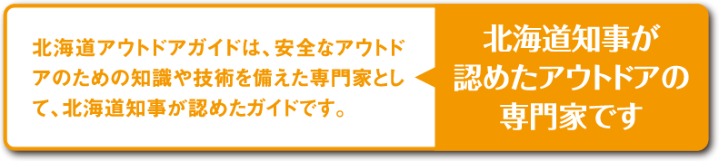 北海道知事が認めたアウトドアの専門家です…北海道アウトドアガイドは、安全なアウトドアのための知識や技術を備えた専門家として、北海道知事が認めたガイドです。